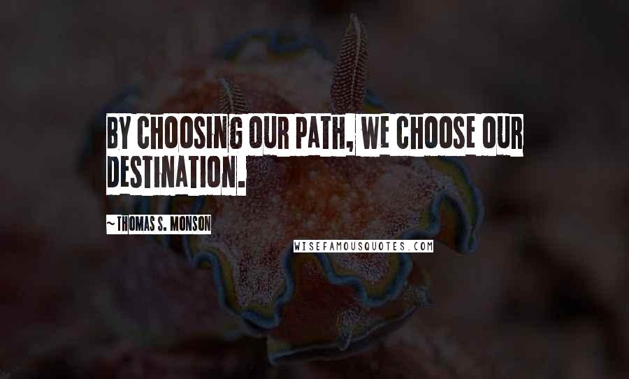 Thomas S. Monson Quotes: By choosing our path, we choose our destination.