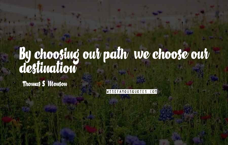 Thomas S. Monson Quotes: By choosing our path, we choose our destination.