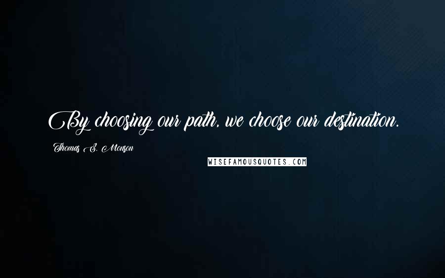 Thomas S. Monson Quotes: By choosing our path, we choose our destination.