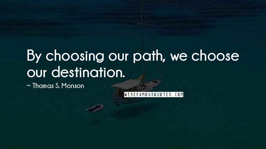 Thomas S. Monson Quotes: By choosing our path, we choose our destination.