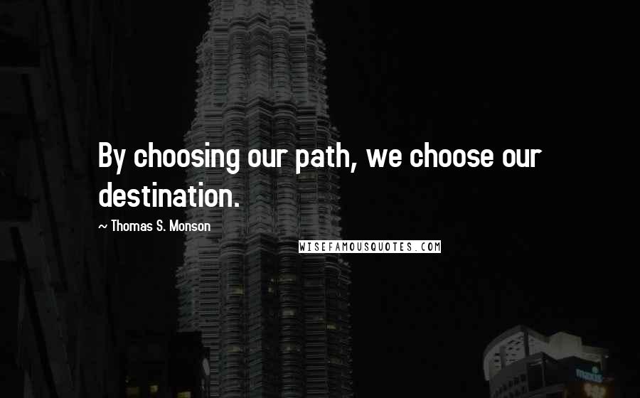 Thomas S. Monson Quotes: By choosing our path, we choose our destination.