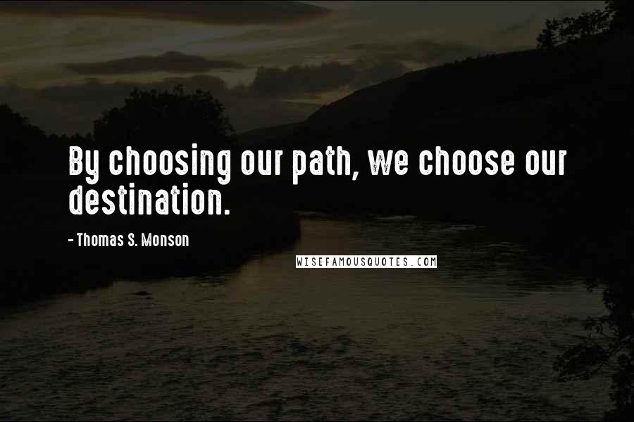 Thomas S. Monson Quotes: By choosing our path, we choose our destination.