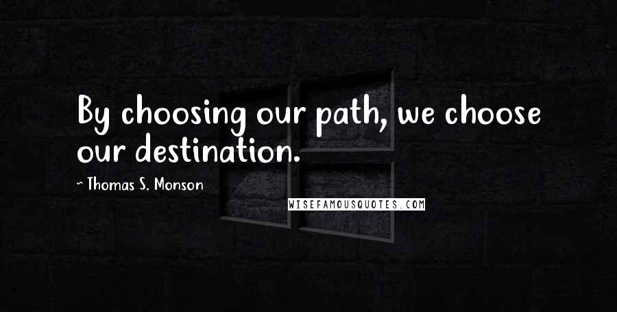 Thomas S. Monson Quotes: By choosing our path, we choose our destination.