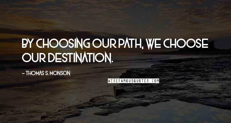 Thomas S. Monson Quotes: By choosing our path, we choose our destination.