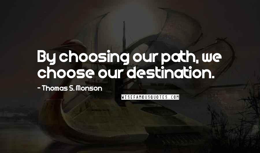 Thomas S. Monson Quotes: By choosing our path, we choose our destination.