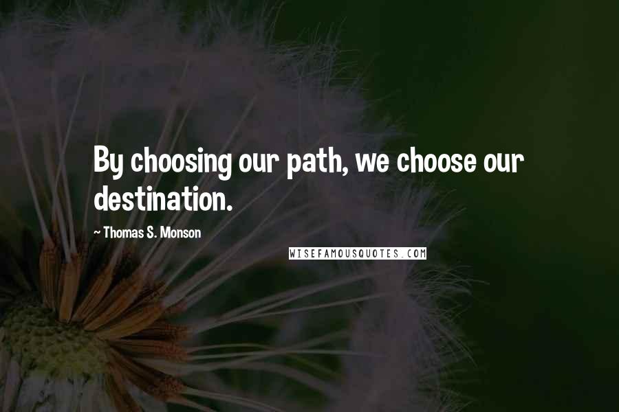 Thomas S. Monson Quotes: By choosing our path, we choose our destination.