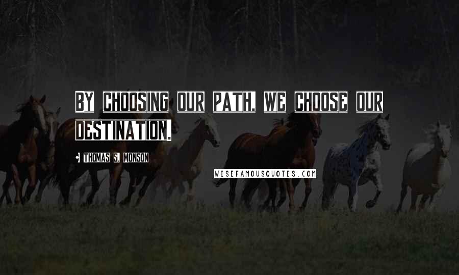 Thomas S. Monson Quotes: By choosing our path, we choose our destination.