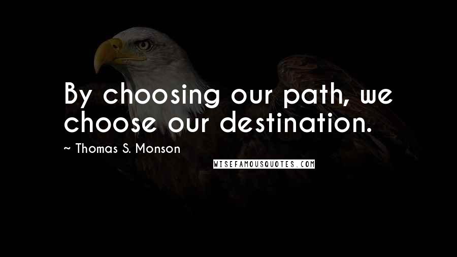 Thomas S. Monson Quotes: By choosing our path, we choose our destination.