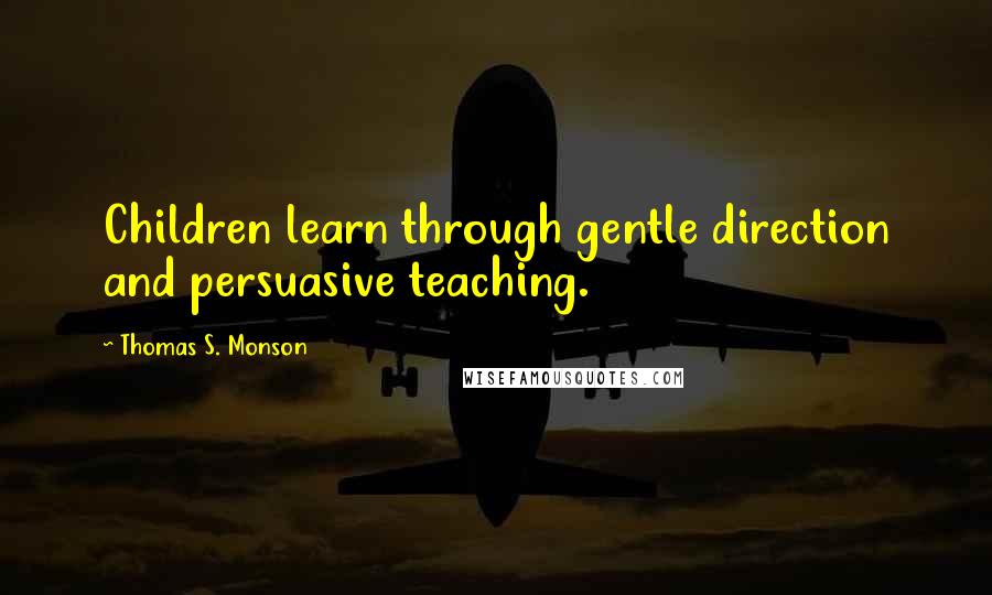 Thomas S. Monson Quotes: Children learn through gentle direction and persuasive teaching.
