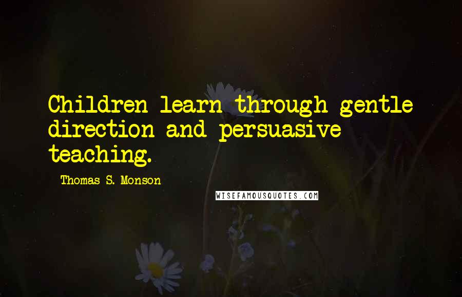 Thomas S. Monson Quotes: Children learn through gentle direction and persuasive teaching.