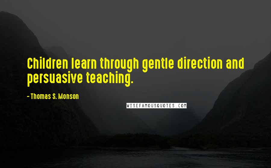 Thomas S. Monson Quotes: Children learn through gentle direction and persuasive teaching.