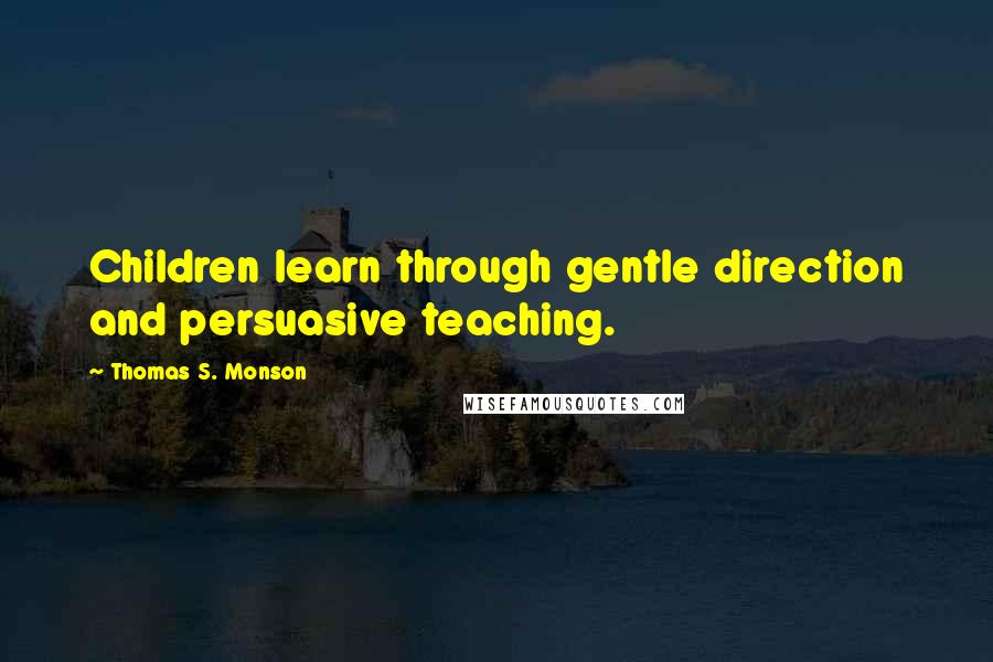 Thomas S. Monson Quotes: Children learn through gentle direction and persuasive teaching.