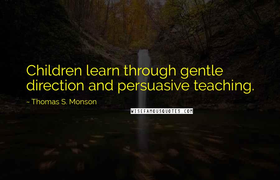 Thomas S. Monson Quotes: Children learn through gentle direction and persuasive teaching.