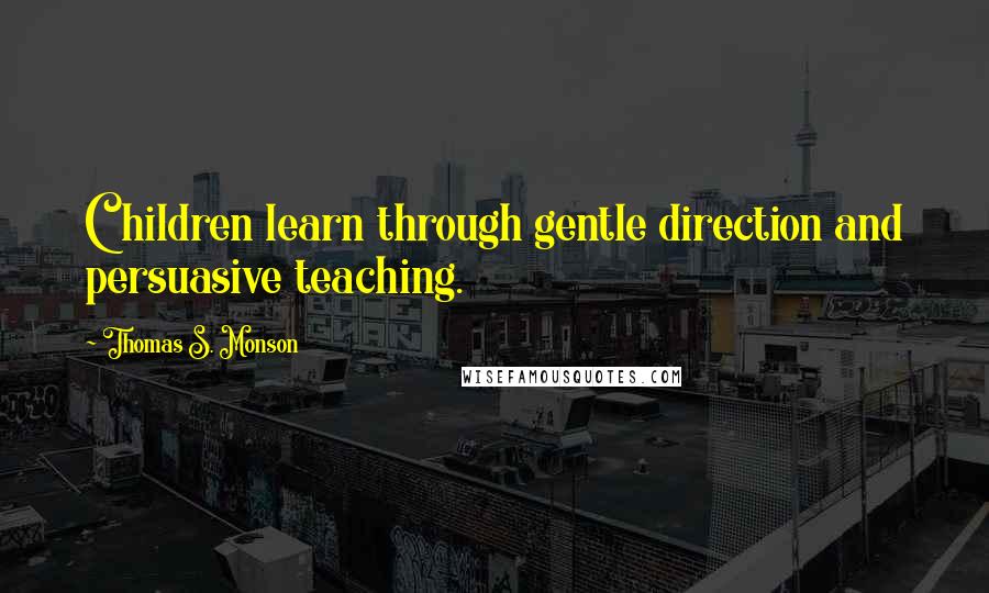 Thomas S. Monson Quotes: Children learn through gentle direction and persuasive teaching.