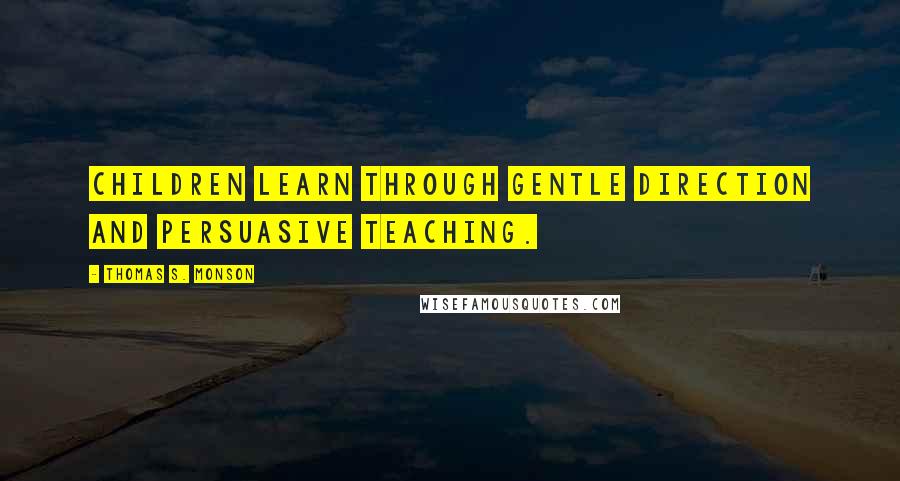 Thomas S. Monson Quotes: Children learn through gentle direction and persuasive teaching.