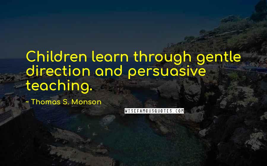 Thomas S. Monson Quotes: Children learn through gentle direction and persuasive teaching.