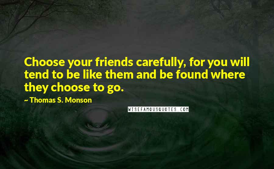 Thomas S. Monson Quotes: Choose your friends carefully, for you will tend to be like them and be found where they choose to go.