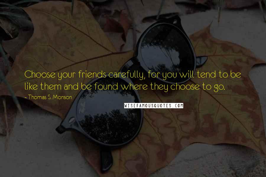 Thomas S. Monson Quotes: Choose your friends carefully, for you will tend to be like them and be found where they choose to go.