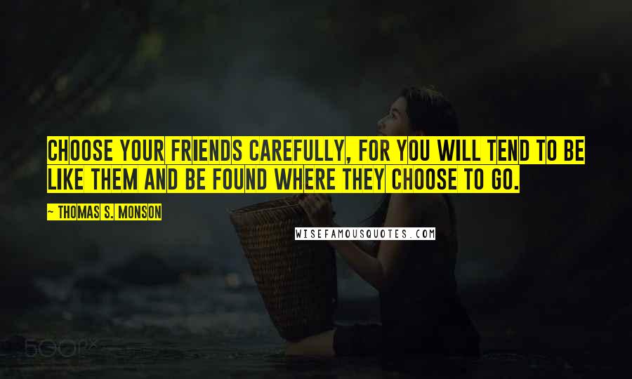 Thomas S. Monson Quotes: Choose your friends carefully, for you will tend to be like them and be found where they choose to go.