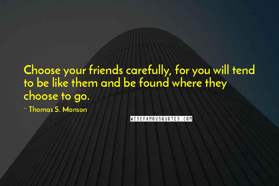 Thomas S. Monson Quotes: Choose your friends carefully, for you will tend to be like them and be found where they choose to go.