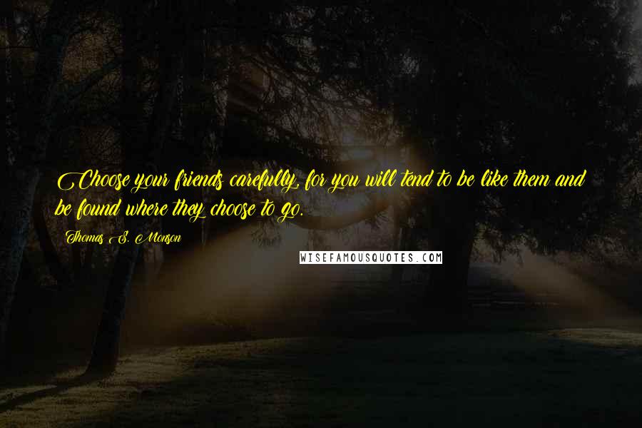 Thomas S. Monson Quotes: Choose your friends carefully, for you will tend to be like them and be found where they choose to go.