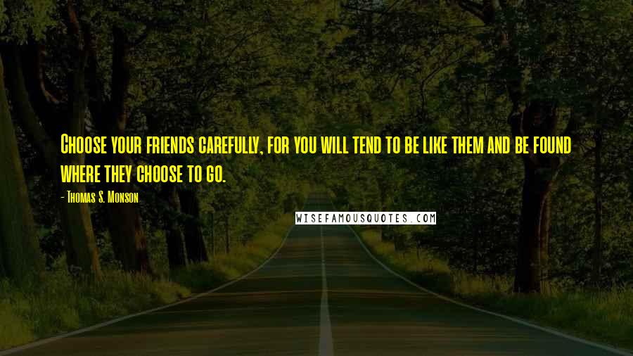 Thomas S. Monson Quotes: Choose your friends carefully, for you will tend to be like them and be found where they choose to go.