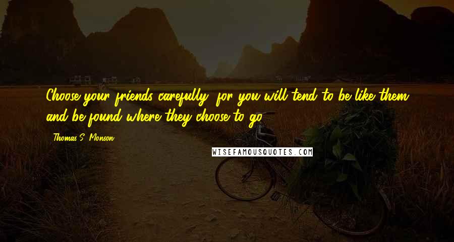 Thomas S. Monson Quotes: Choose your friends carefully, for you will tend to be like them and be found where they choose to go.