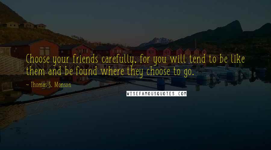 Thomas S. Monson Quotes: Choose your friends carefully, for you will tend to be like them and be found where they choose to go.