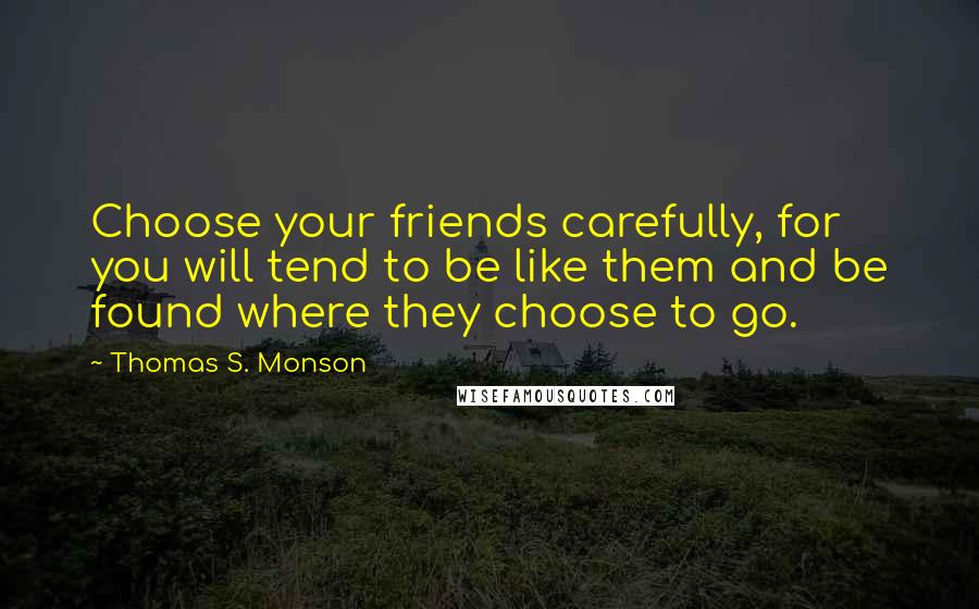 Thomas S. Monson Quotes: Choose your friends carefully, for you will tend to be like them and be found where they choose to go.