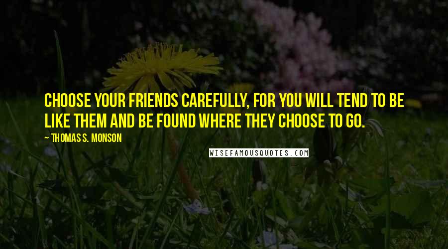 Thomas S. Monson Quotes: Choose your friends carefully, for you will tend to be like them and be found where they choose to go.