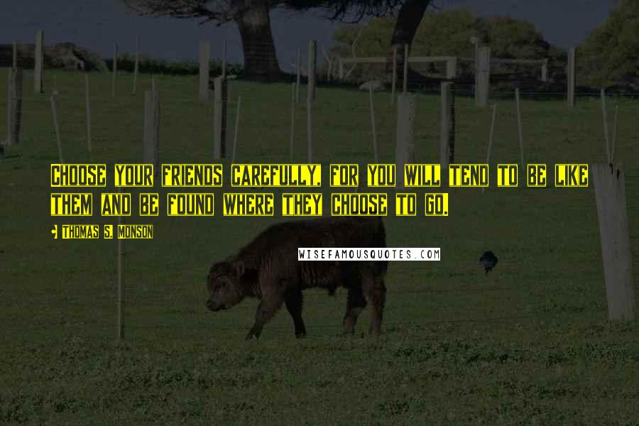 Thomas S. Monson Quotes: Choose your friends carefully, for you will tend to be like them and be found where they choose to go.