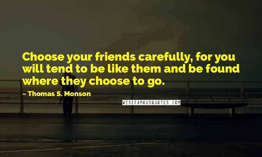 Thomas S. Monson Quotes: Choose your friends carefully, for you will tend to be like them and be found where they choose to go.