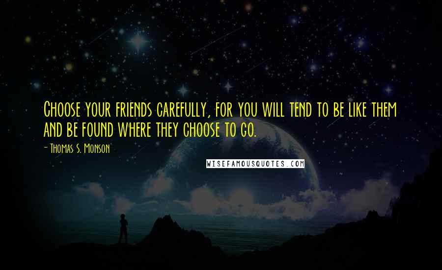 Thomas S. Monson Quotes: Choose your friends carefully, for you will tend to be like them and be found where they choose to go.