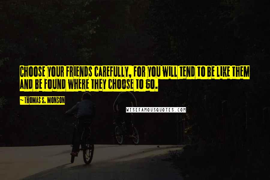 Thomas S. Monson Quotes: Choose your friends carefully, for you will tend to be like them and be found where they choose to go.