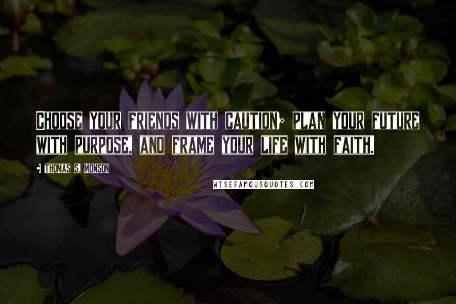 Thomas S. Monson Quotes: Choose your friends with caution; plan your future with purpose, and frame your life with faith.