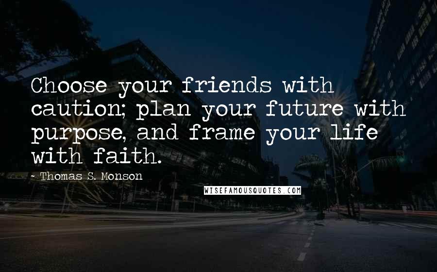 Thomas S. Monson Quotes: Choose your friends with caution; plan your future with purpose, and frame your life with faith.