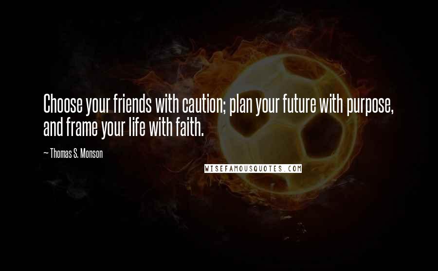 Thomas S. Monson Quotes: Choose your friends with caution; plan your future with purpose, and frame your life with faith.