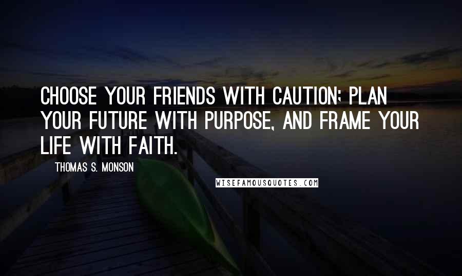 Thomas S. Monson Quotes: Choose your friends with caution; plan your future with purpose, and frame your life with faith.