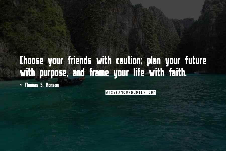 Thomas S. Monson Quotes: Choose your friends with caution; plan your future with purpose, and frame your life with faith.