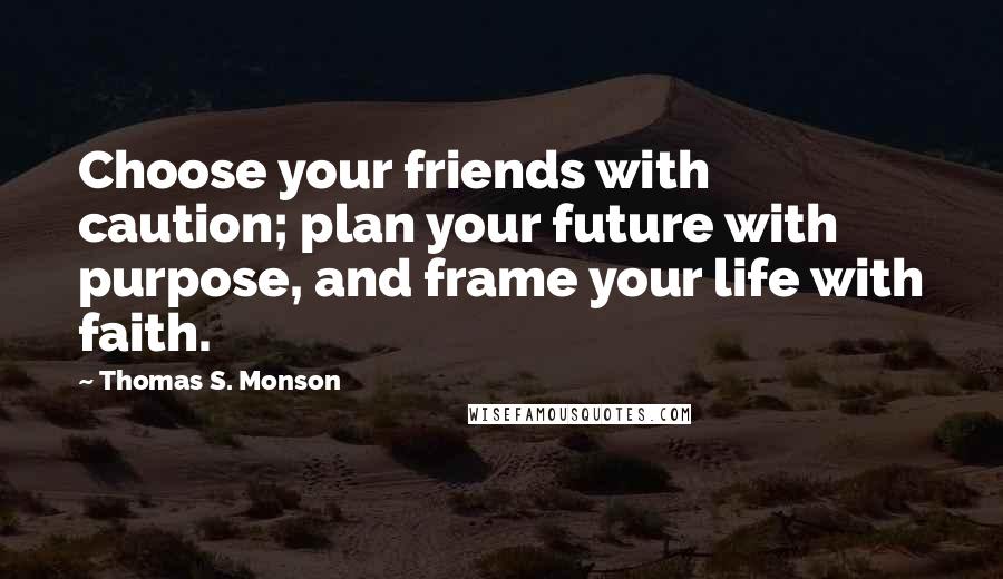 Thomas S. Monson Quotes: Choose your friends with caution; plan your future with purpose, and frame your life with faith.