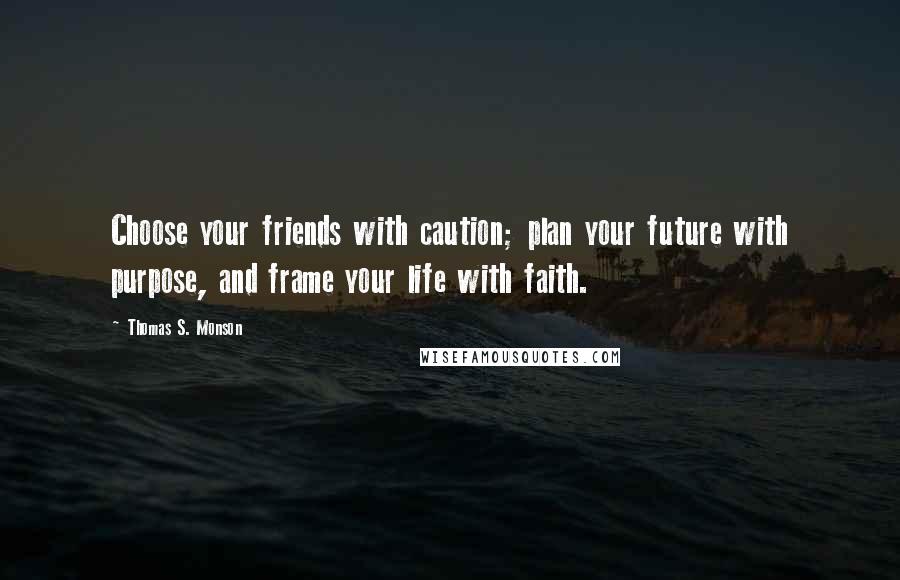 Thomas S. Monson Quotes: Choose your friends with caution; plan your future with purpose, and frame your life with faith.