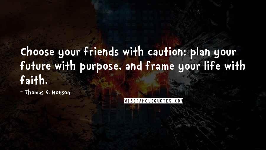Thomas S. Monson Quotes: Choose your friends with caution; plan your future with purpose, and frame your life with faith.
