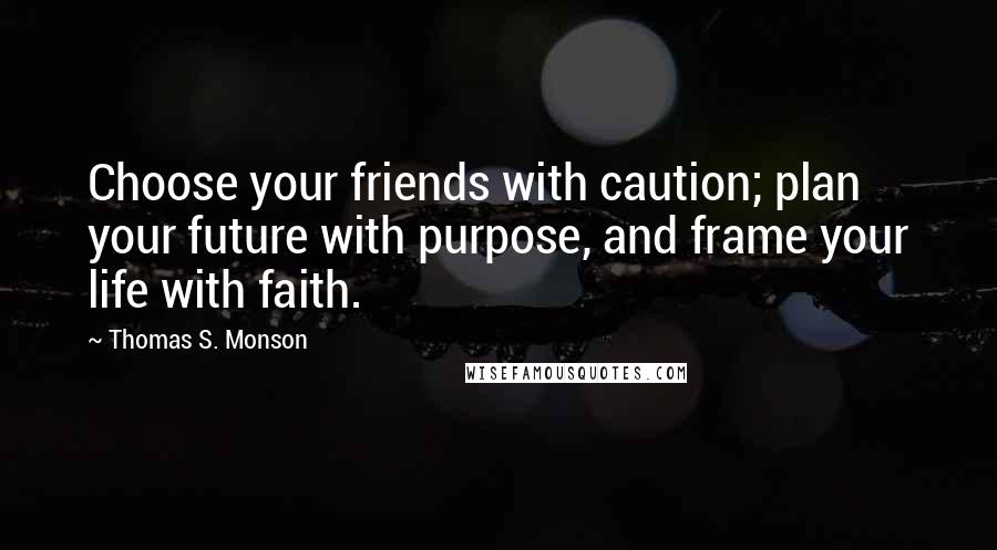 Thomas S. Monson Quotes: Choose your friends with caution; plan your future with purpose, and frame your life with faith.