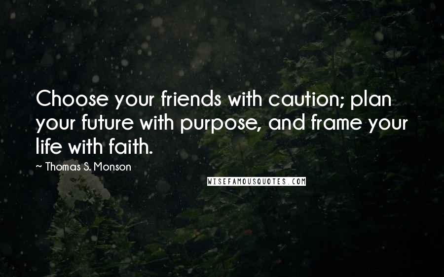 Thomas S. Monson Quotes: Choose your friends with caution; plan your future with purpose, and frame your life with faith.