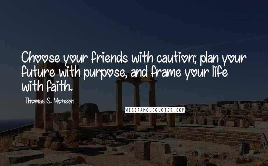 Thomas S. Monson Quotes: Choose your friends with caution; plan your future with purpose, and frame your life with faith.