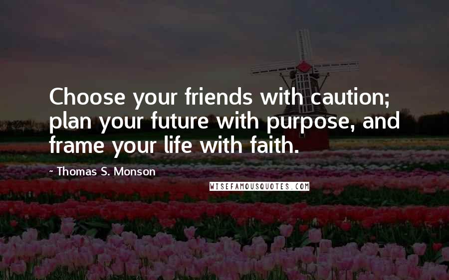 Thomas S. Monson Quotes: Choose your friends with caution; plan your future with purpose, and frame your life with faith.