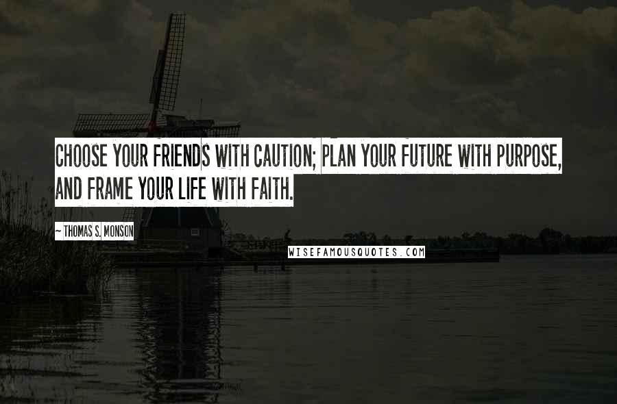 Thomas S. Monson Quotes: Choose your friends with caution; plan your future with purpose, and frame your life with faith.