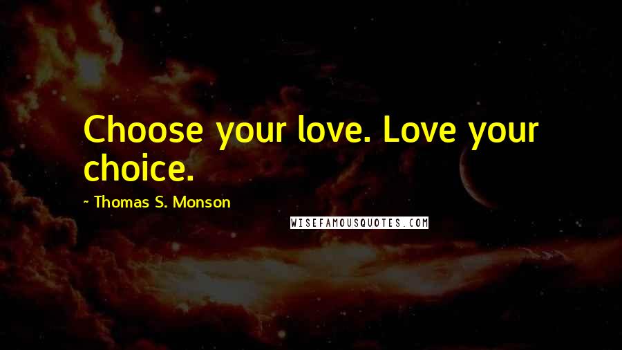 Thomas S. Monson Quotes: Choose your love. Love your choice.