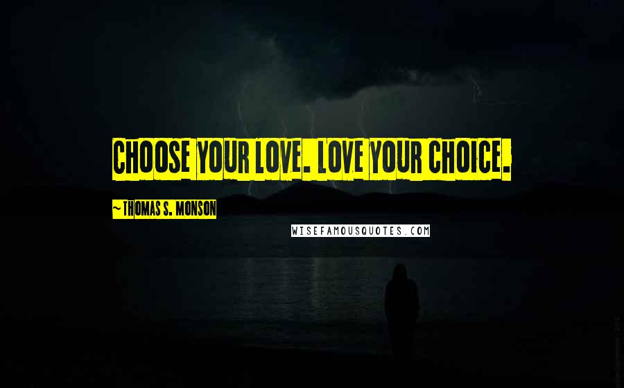 Thomas S. Monson Quotes: Choose your love. Love your choice.