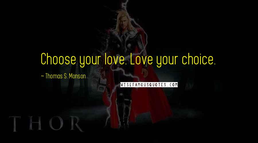 Thomas S. Monson Quotes: Choose your love. Love your choice.